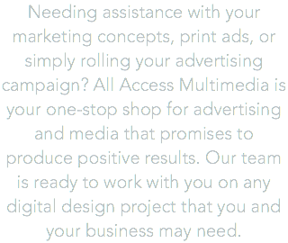 Needing assistance with your marketing concepts, print ads, or simply rolling your advertising campaign? All Access Multimedia is your one-stop shop for advertising and media that promises to produce positive results. Our team is ready to work with you on any digital design project that you and your business may need. 