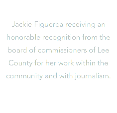  Jackie Figueroa receiving an honorable recognition from the board of commissioners of Lee County for her work within the community and with journalism.