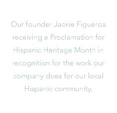  Our founder Jackie Figueroa receiving a Proclamation for Hispanic Heritage Month in recognition for the work our company does for our local Hispanic community.