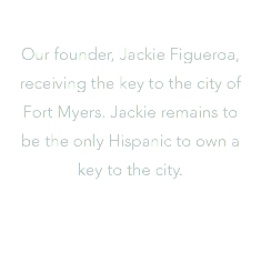  Our founder, Jackie Figueroa, receiving the key to the city of Fort Myers. Jackie remains to be the only Hispanic to own a key to the city.