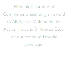 Hispanic Chamber of Commerce presenting an award to All Access Multimedia for Acción Hispana & Nuevos Ecos, for our continued media coverage.