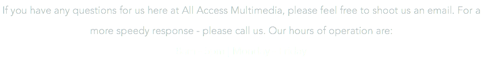 If you have any questions for us here at All Access Multimedia, please feel free to shoot us an email. For a more speedy response - please call us. Our hours of operation are: 8am - 5pm | Monday - Friday